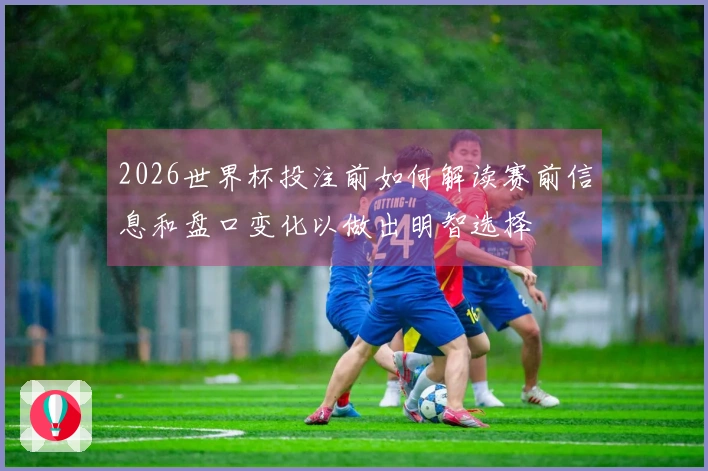 2026世界杯投注前如何解读赛前信息和盘口变化以做出明智选择