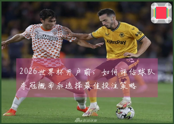 2026世界杯开户前,如何评估球队夺冠概率和选择最佳投注策略